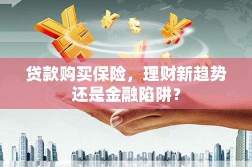 青神贷款购买保险，理财新趋势还是金融陷阱？
