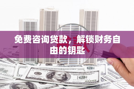 鹿城免费咨询贷款，解锁财务自由的钥匙