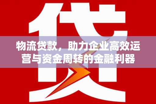丹凤物流贷款，助力企业高效运营与资金周转的金融利器