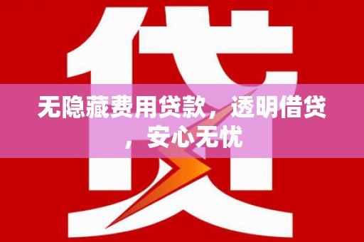 石冈无隐藏费用贷款，透明借贷，安心无忧