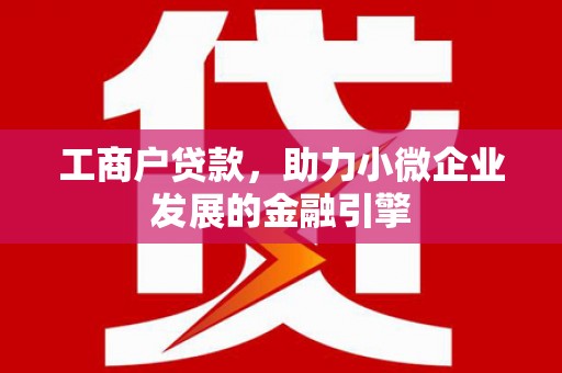 黄平工商户贷款，助力小微企业发展的金融引擎
