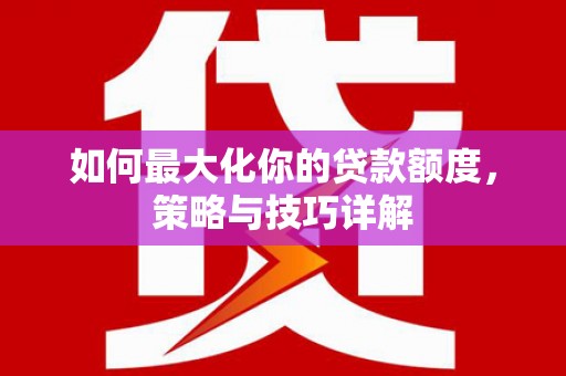 莱城如何最大化你的贷款额度，策略与技巧详解