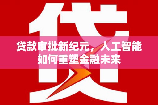 大东贷款审批新纪元，人工智能如何重塑金融未来
