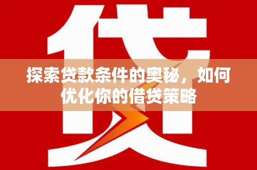 卑南探索贷款条件的奥秘，如何优化你的借贷策略
