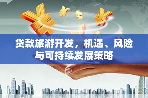阆中贷款旅游开发，机遇、风险与可持续发展策略