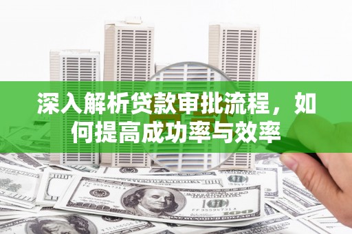 赫山深入解析贷款审批流程，如何提高成功率与效率