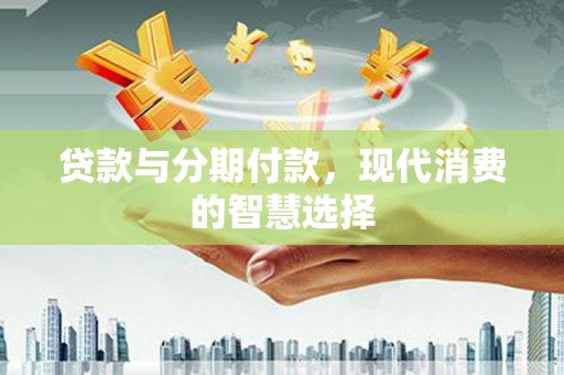 措勤贷款与分期付款，现代消费的智慧选择