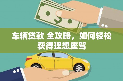 颍上车辆贷款 全攻略，如何轻松获得理想座驾
