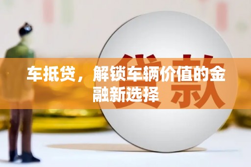 阜平车抵贷，解锁车辆价值的金融新选择