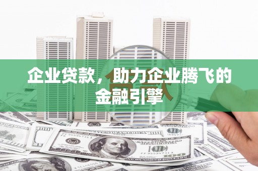 滁州企业贷款，助力企业腾飞的金融引擎