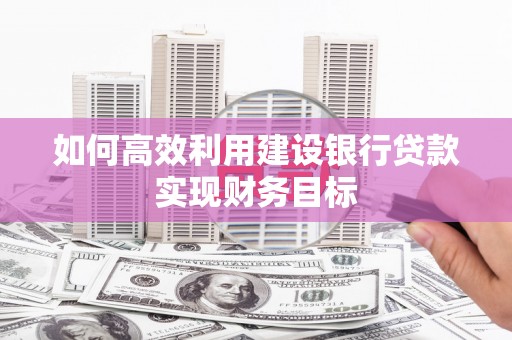 湘西如何高效利用建设银行贷款实现财务目标