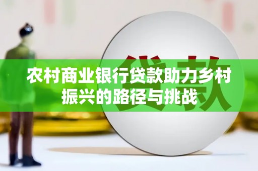 邓州农村商业银行贷款助力乡村振兴的路径与挑战