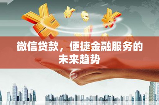 和县微信贷款，便捷金融服务的未来趋势
