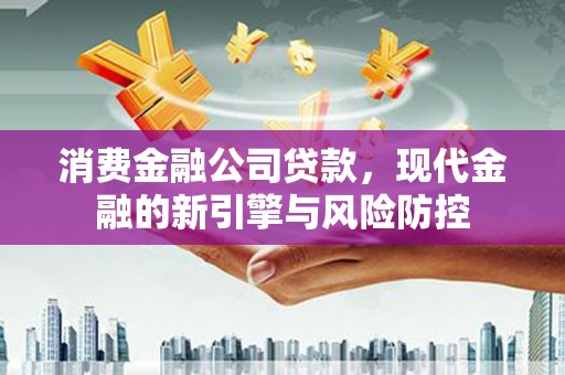 茂林消费金融公司贷款，现代金融的新引擎与风险防控
