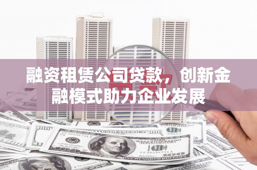 平湖融资租赁公司贷款，创新金融模式助力企业发展