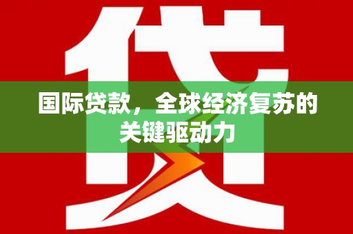 华阴国际贷款，全球经济复苏的关键驱动力