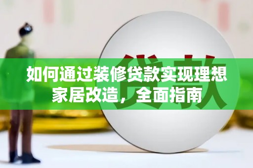 平南如何通过装修贷款实现理想家居改造，全面指南