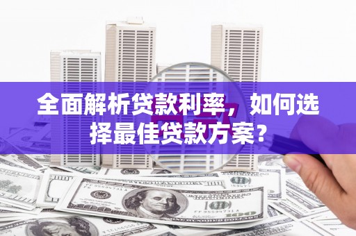 科尔沁左翼后旗全面解析贷款利率，如何选择最佳贷款方案？