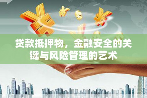 鹤岗贷款抵押物，金融安全的关键与风险管理的艺术