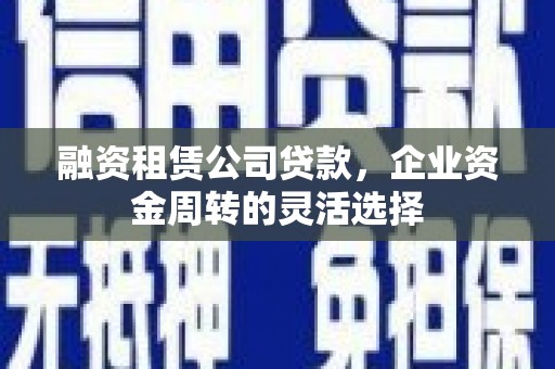 吕梁融资租赁公司贷款，企业资金周转的灵活选择