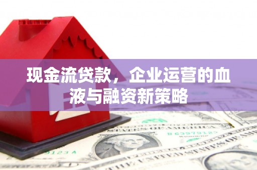 历城现金流贷款，企业运营的血液与融资新策略