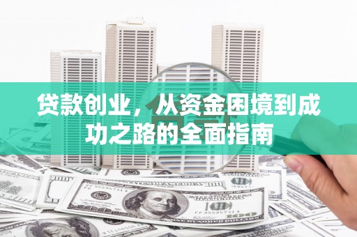 肥乡贷款创业，从资金困境到成功之路的全面指南