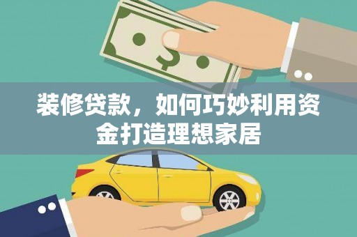 灌阳装修贷款，如何巧妙利用资金打造理想家居