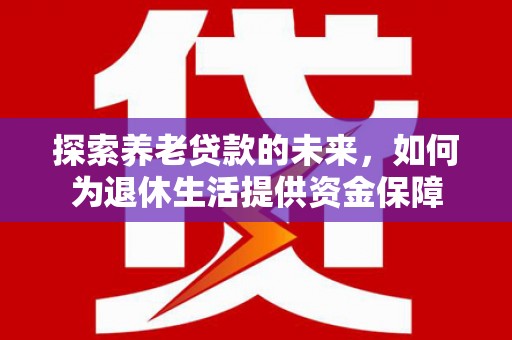 木垒探索养老贷款的未来，如何为退休生活提供资金保障