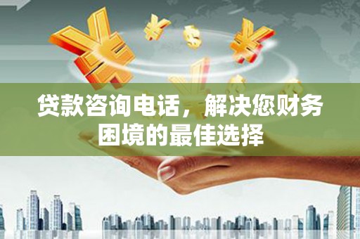 迭部贷款咨询电话，解决您财务困境的最佳选择