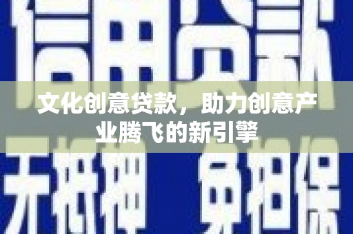 灵石文化创意贷款，助力创意产业腾飞的新引擎
