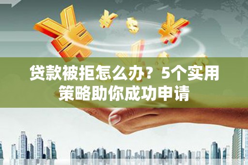 三亚贷款被拒怎么办？5个实用策略助你成功申请