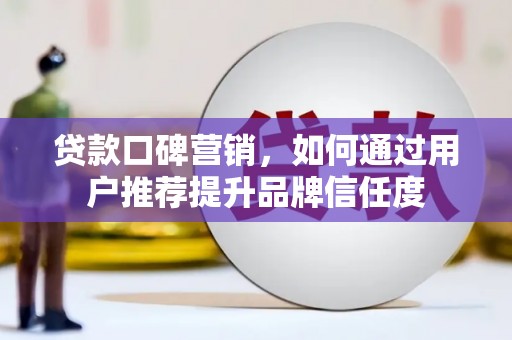 都昌贷款口碑营销，如何通过用户推荐提升品牌信任度