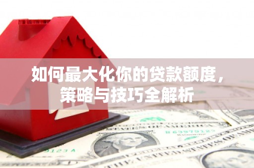 松溪如何最大化你的贷款额度，策略与技巧全解析