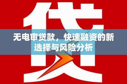 含山无电审贷款，快速融资的新选择与风险分析