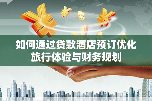 莱城如何通过贷款酒店预订优化旅行体验与财务规划