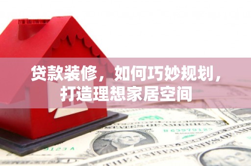 贵德贷款装修，如何巧妙规划，打造理想家居空间
