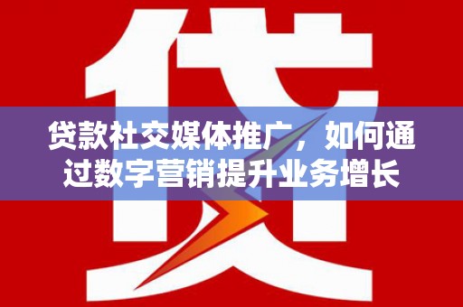 君山贷款社交媒体推广，如何通过数字营销提升业务增长