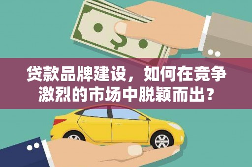 川汇贷款品牌建设，如何在竞争激烈的市场中脱颖而出？