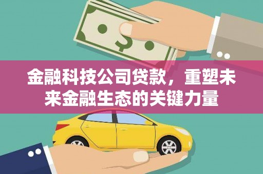 桑日金融科技公司贷款，重塑未来金融生态的关键力量