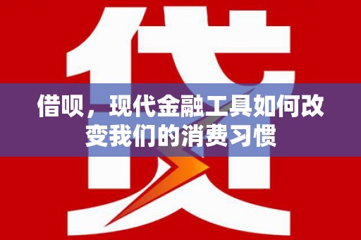 西昌借呗，现代金融工具如何改变我们的消费习惯
