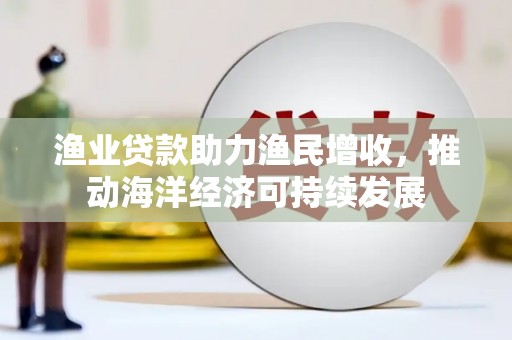 敦化渔业贷款助力渔民增收，推动海洋经济可持续发展