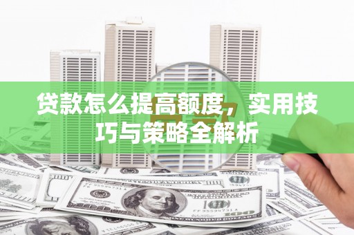 晴隆贷款怎么提高额度，实用技巧与策略全解析