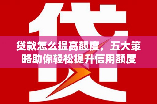 清徐贷款怎么提高额度，五大策略助你轻松提升信用额度