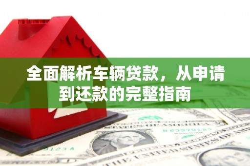 犍为全面解析车辆贷款，从申请到还款的完整指南