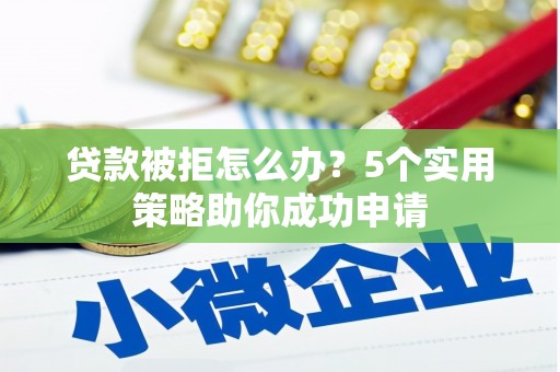孟村贷款被拒怎么办？5个实用策略助你成功申请