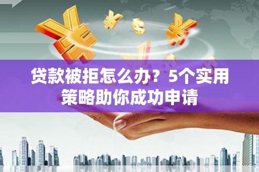 阜平贷款被拒怎么办？5个实用策略助你成功申请