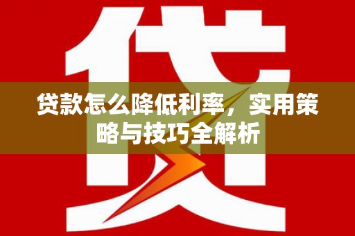繁昌贷款怎么降低利率，实用策略与技巧全解析