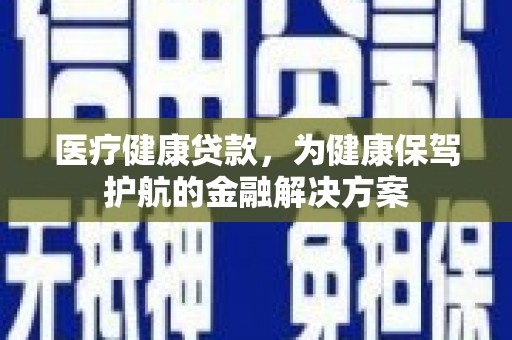 博野医疗健康贷款，为健康保驾护航的金融解决方案