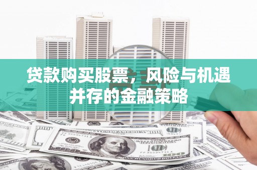托克逊贷款购买股票，风险与机遇并存的金融策略