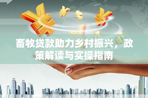 张家港畜牧贷款助力乡村振兴，政策解读与实操指南